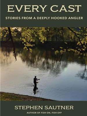 "Every Cast- Chronicles of a Deeply Hooked Angler" by Stephen Sautner Fun, History  and  Fiction