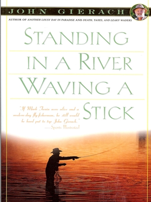 Standing in a River Waving a Stick by John Gierach Fun, History  and  Fiction